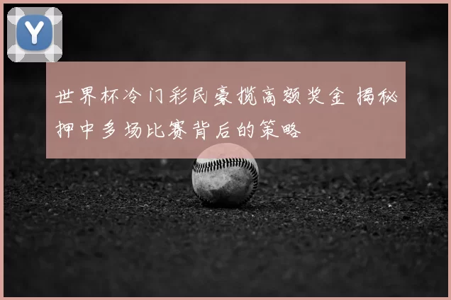 世界杯冷门彩民豪揽高额奖金 揭秘押中多场比赛背后的策略