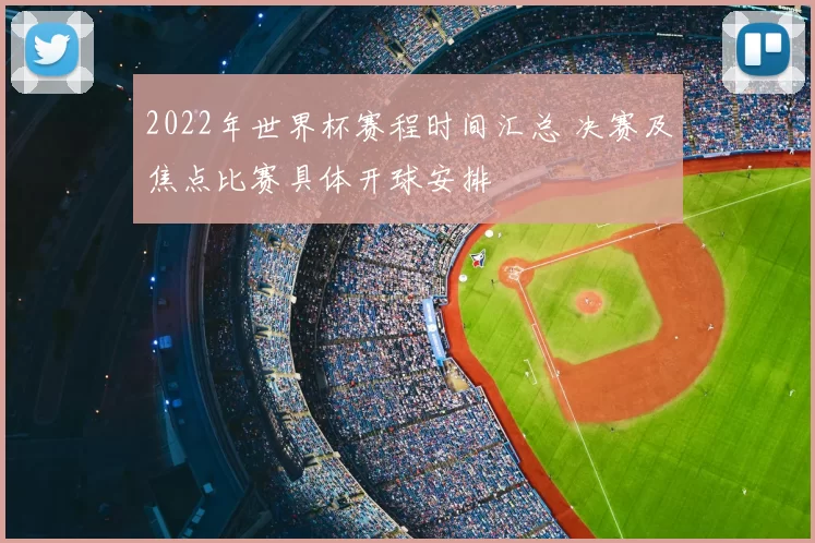 2022年世界杯赛程时间汇总 决赛及焦点比赛具体开球安排