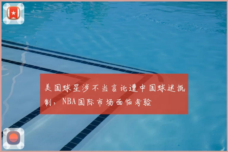 美国球星涉不当言论遭中国球迷抵制,NBA国际市场面临考验