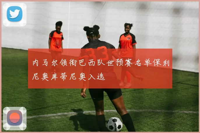 内马尔领衔巴西队世预赛名单保利尼奥库蒂尼奥入选