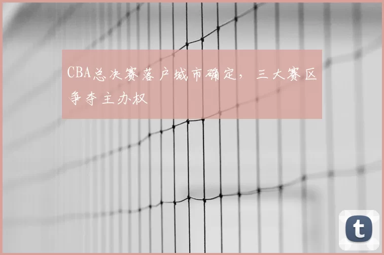 CBA总决赛落户城市确定，三大赛区争夺主办权