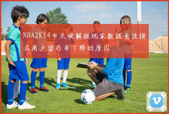 NBA2K14中文破解版玩家数据竞技模式用户留存率下降的原因