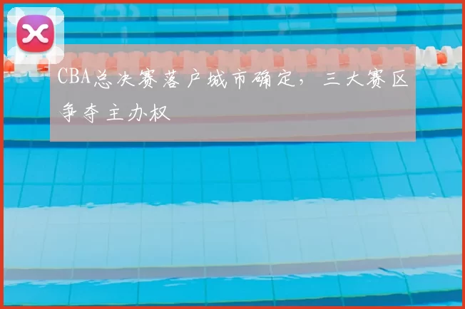 CBA总决赛落户城市确定，三大赛区争夺主办权