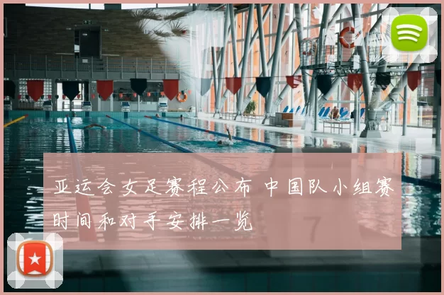 亚运会女足赛程公布 中国队小组赛时间和对手安排一览