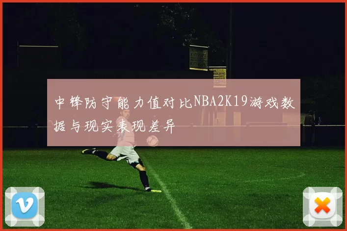 中锋防守能力值对比NBA2K19游戏数据与现实表现差异