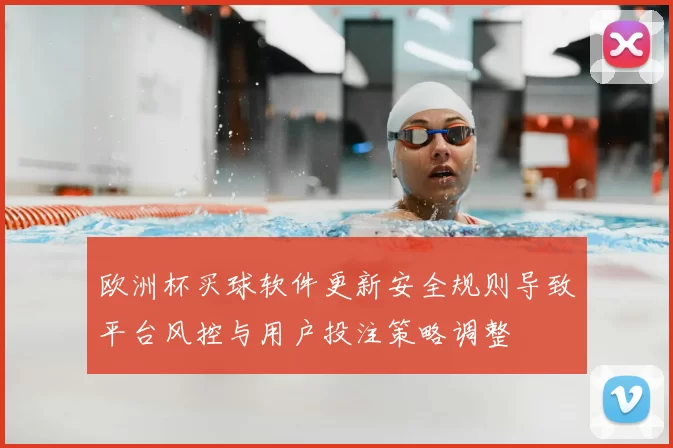 欧洲杯买球软件更新安全规则导致平台风控与用户投注策略调整