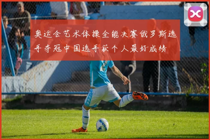 奥运会艺术体操全能决赛俄罗斯选手夺冠中国选手获个人最好成绩