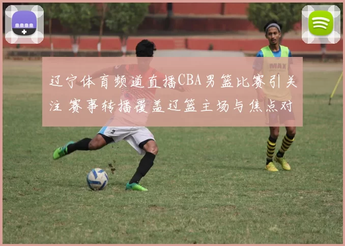 辽宁体育频道直播CBA男篮比赛引关注 赛事转播覆盖辽篮主场与焦点对决