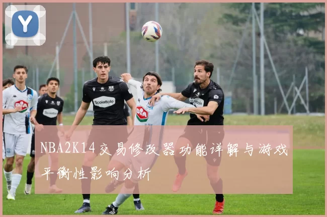 NBA2K14交易修改器功能详解与游戏平衡性影响分析