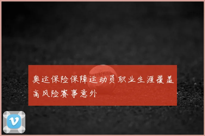 奥运保险保障运动员职业生涯覆盖高风险赛事意外