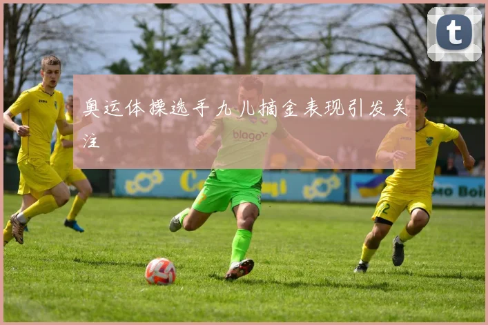 奥运体操选手九儿摘金表现引发关注