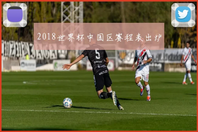 2018世界杯中国区赛程表出炉