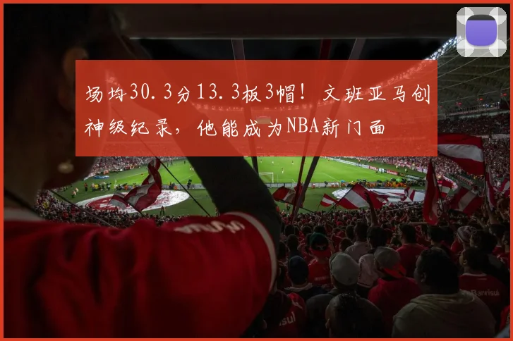 场均30.3分13.3板3帽！文班亚马创神级纪录，他能成为NBA新门面