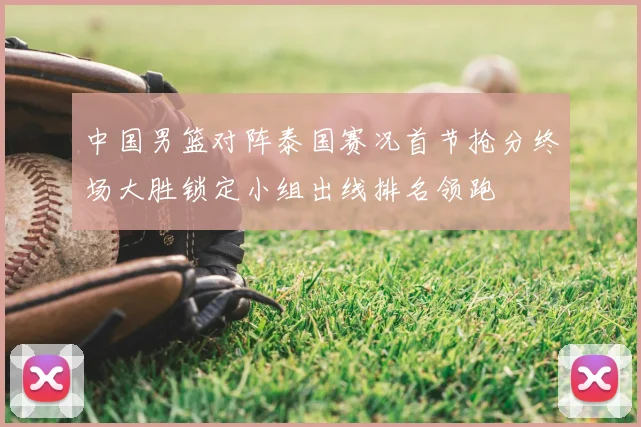 中国男篮对阵泰国赛况首节抢分终场大胜锁定小组出线排名领跑