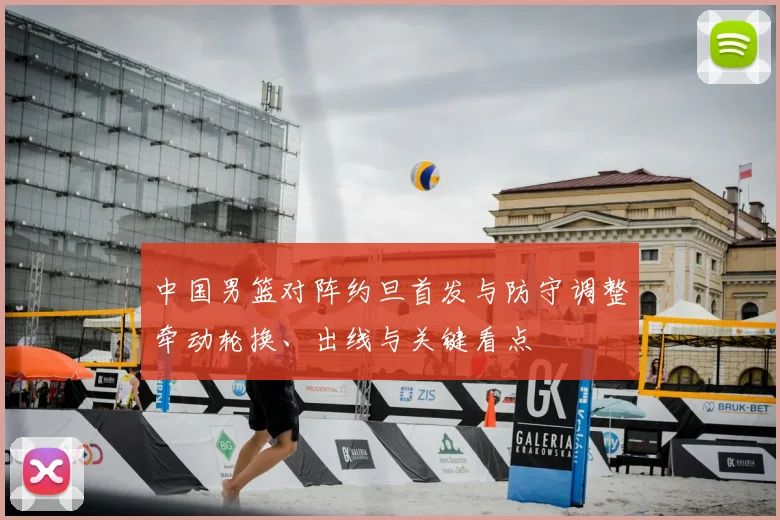 中国男篮对阵约旦首发与防守调整牵动轮换、出线与关键看点