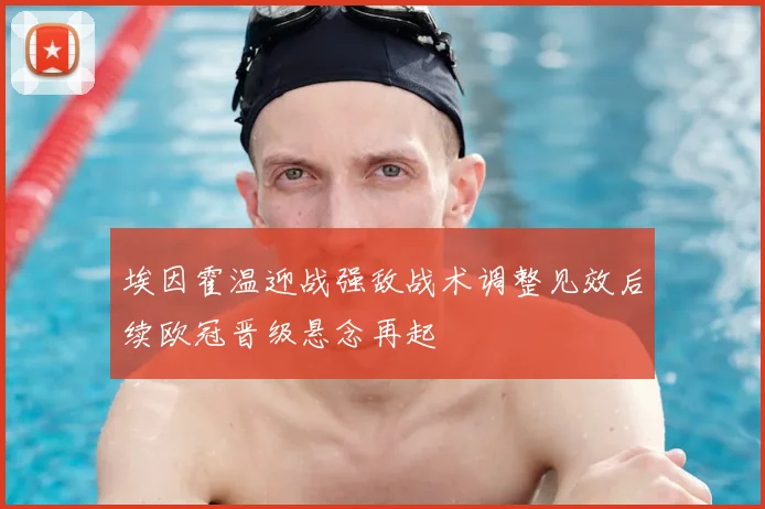 埃因霍温迎战强敌战术调整见效后续欧冠晋级悬念再起