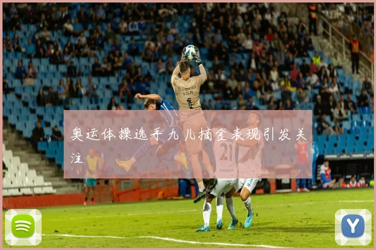 奥运体操选手九儿摘金表现引发关注