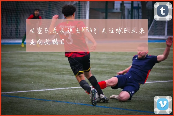 活塞队是否退出NBA引关注球队未来走向受瞩目