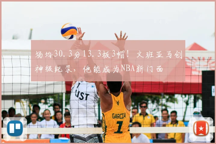 场均30.3分13.3板3帽！文班亚马创神级纪录，他能成为NBA新门面
