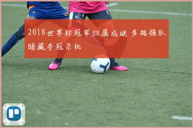 2018世界杯冠军归属成谜 多路强队暗藏夺冠杀机